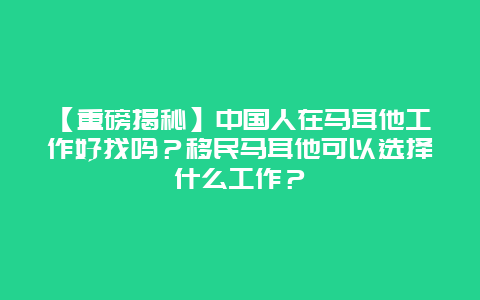 【重磅揭秘】中国人在马耳他工作好找吗？移民马耳他可以选择什么工作？