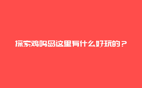 探索鸡鸣岛这里有什么好玩的？