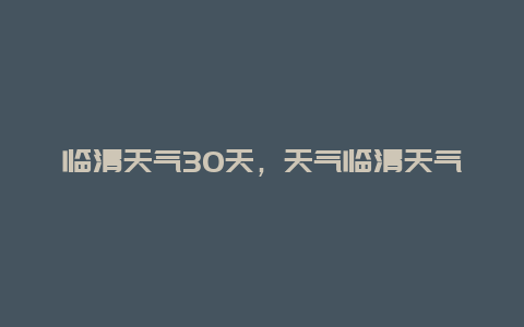 临清天气30天，天气临清天气