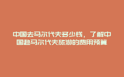 中国去马尔代夫多少钱，了解中国赴马尔代夫旅游的费用预算