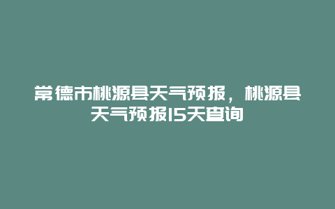 常德市桃源县天气预报，桃源县天气预报15天查询