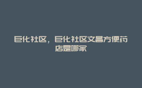 巨化社区，巨化社区文昌方便药店是哪家