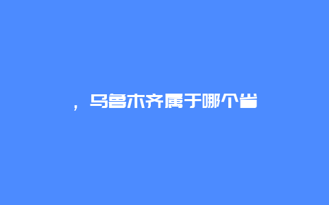 ，乌鲁木齐属于哪个省