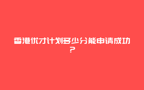 香港优才计划多少分能申请成功？