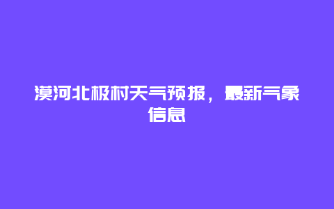 漠河北极村天气预报，最新气象信息