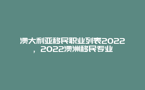 澳大利亚移民职业列表2022，2022澳洲移民专业