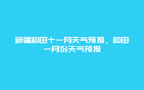 新疆和田十一月天气预报，和田一月份天气预报