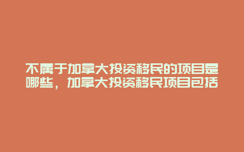 不属于加拿大投资移民的项目是哪些，加拿大投资移民项目包括