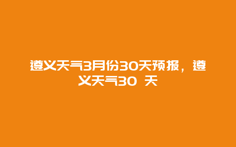 遵義天氣3月份30天預(yù)報，遵義天氣30 天插圖