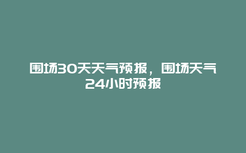 围场30天天气预报，围场天气24小时预报