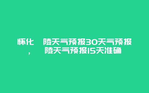 怀化沅陵天气预报30天气预报，沅陵天气预报15天准确