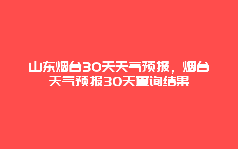 山东烟台30天天气预报，烟台天气预报30天查询结果