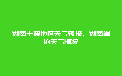 湖南主要地区天气预报，湖南省的天气情况