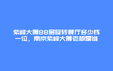 紫峰大厦88层旋转餐厅多少钱一位，南京紫峰大厦老板是谁