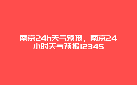 南京24h天气预报，南京24小时天气预报12345