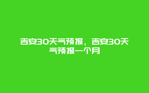 吉安30天氣預(yù)報(bào)，吉安30天氣預(yù)報(bào)一個(gè)月插圖