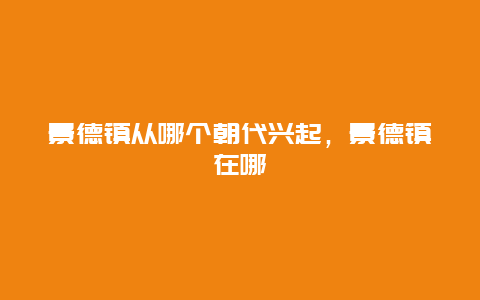 景德镇从哪个朝代兴起，景德镇在哪