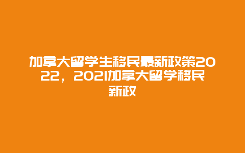 加拿大留学生移民最新政策2022，2021加拿大留学移民新政