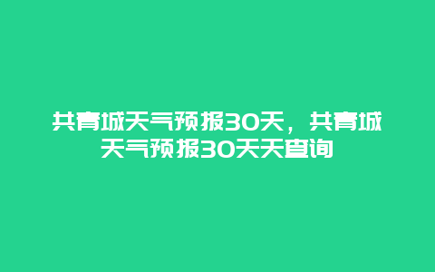 共青城天气预报30天，共青城天气预报30天天查询