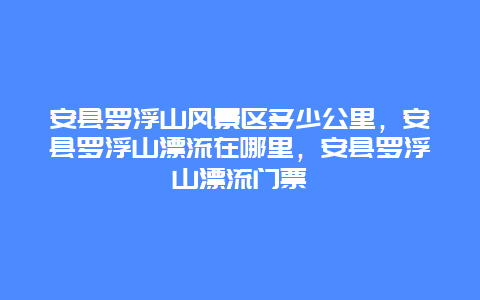 安县罗浮山风景区多少公里，安县罗浮山漂流在哪里，安县罗浮山漂流门票