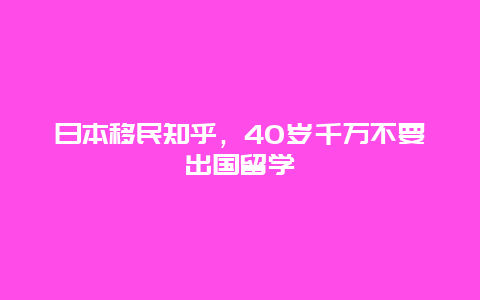 日本移民知乎，40岁千万不要出国留学