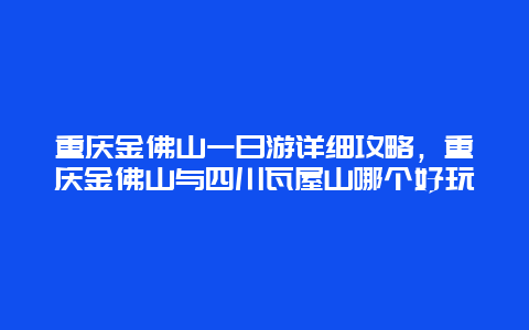 重庆金佛山一日游详细攻略，重庆金佛山与四川瓦屋山哪个好玩