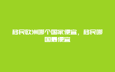 移民欧洲哪个国家便宜，移民哪国最便宜