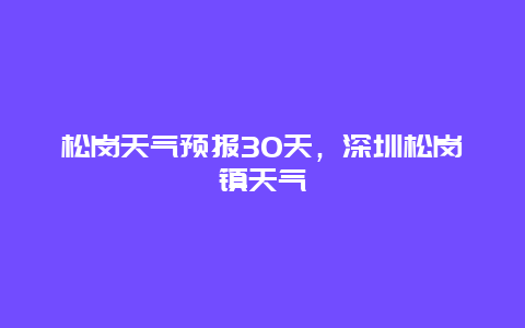 松岗天气预报30天，深圳松岗镇天气