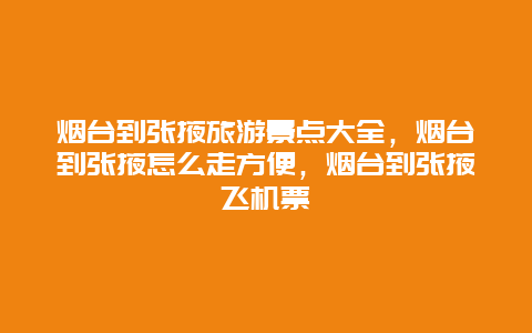 烟台到张掖旅游景点大全，烟台到张掖怎么走方便，烟台到张掖飞机票