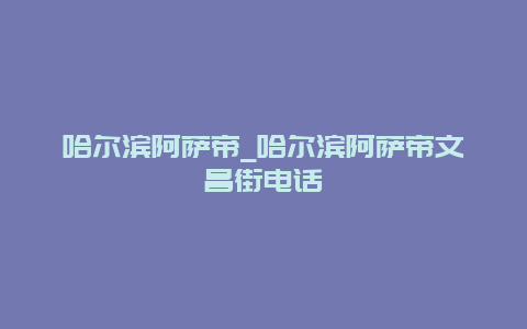 哈尔滨阿萨帝_哈尔滨阿萨帝文昌街电话