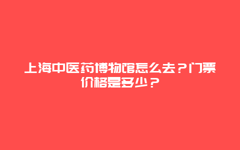 上海中医药博物馆怎么去？门票价格是多少？