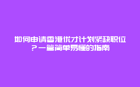 如何申请香港优才计划紧缺职位？一篇简单易懂的指南