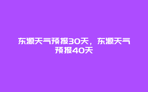 东源天气预报30天，东源天气预报40天