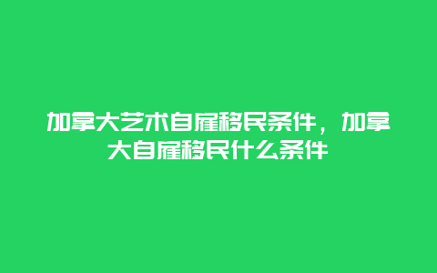 加拿大艺术自雇移民条件，加拿大自雇移民什么条件