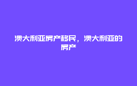 澳大利亚房产移民，澳大利亚的房产