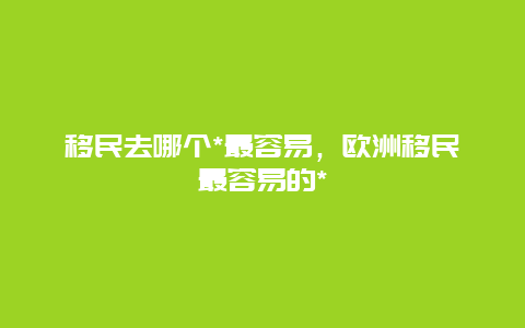 移民去哪个*最容易，欧洲移民最容易的*