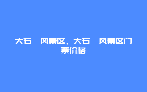 大石峪风景区，大石峪风景区门票价格