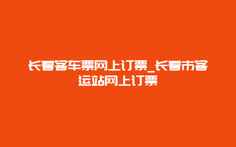 长春客车票网上订票_长春市客运站网上订票