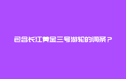 包含长江黄金三号游轮的词条？