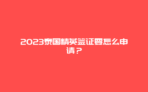 2023泰国精英签证要怎么申请？