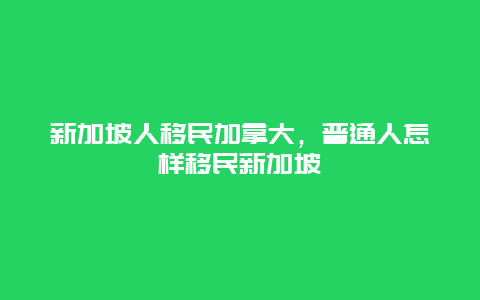 新加坡人移民加拿大，普通人怎样移民新加坡