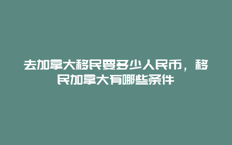 去加拿大移民要多少人民币，移民加拿大有哪些条件