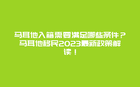 马耳他入籍需要满足哪些条件？马耳他移民2023最新政策解读！