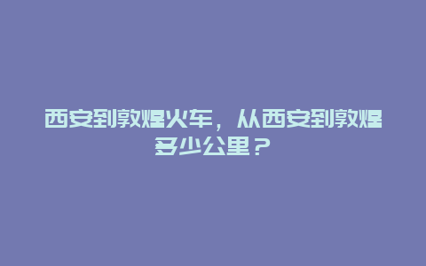 西安到敦煌火车，从西安到敦煌多少公里？