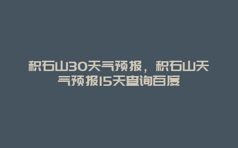 积石山30天气预报，积石山天气预报15天查询百度