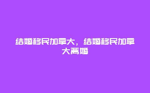 结婚移民加拿大，结婚移民加拿大离婚