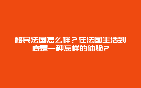 移民法国怎么样？在法国生活到底是一种怎样的体验?