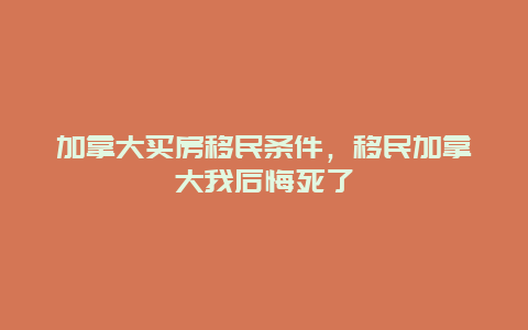 加拿大买房移民条件，移民加拿大我后悔死了