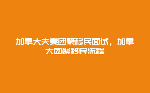 加拿大夫妻团聚移民面试，加拿大团聚移民流程