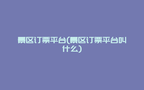 景区订票平台(景区订票平台叫什么)